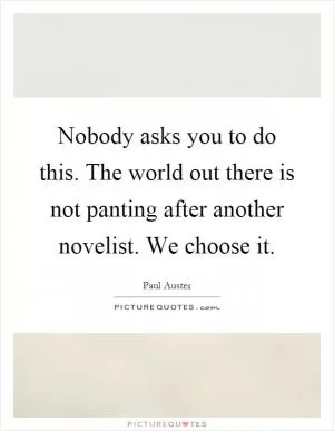 Nobody asks you to do this. The world out there is not panting after another novelist. We choose it Picture Quote #1