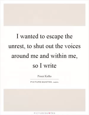 I wanted to escape the unrest, to shut out the voices around me and within me, so I write Picture Quote #1