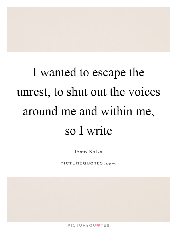 I wanted to escape the unrest, to shut out the voices around me and within me, so I write Picture Quote #1