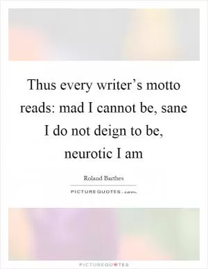 Thus every writer’s motto reads: mad I cannot be, sane I do not deign to be, neurotic I am Picture Quote #1