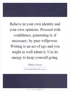 Believe in your own identity and your own opinions. Proceed with confidence, generating it, if necessary, by pure willpower. Writing is an act of ego and you might as well admit it. Use its energy to keep yourself going Picture Quote #1