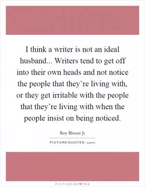 I think a writer is not an ideal husband... Writers tend to get off into their own heads and not notice the people that they’re living with, or they get irritable with the people that they’re living with when the people insist on being noticed Picture Quote #1