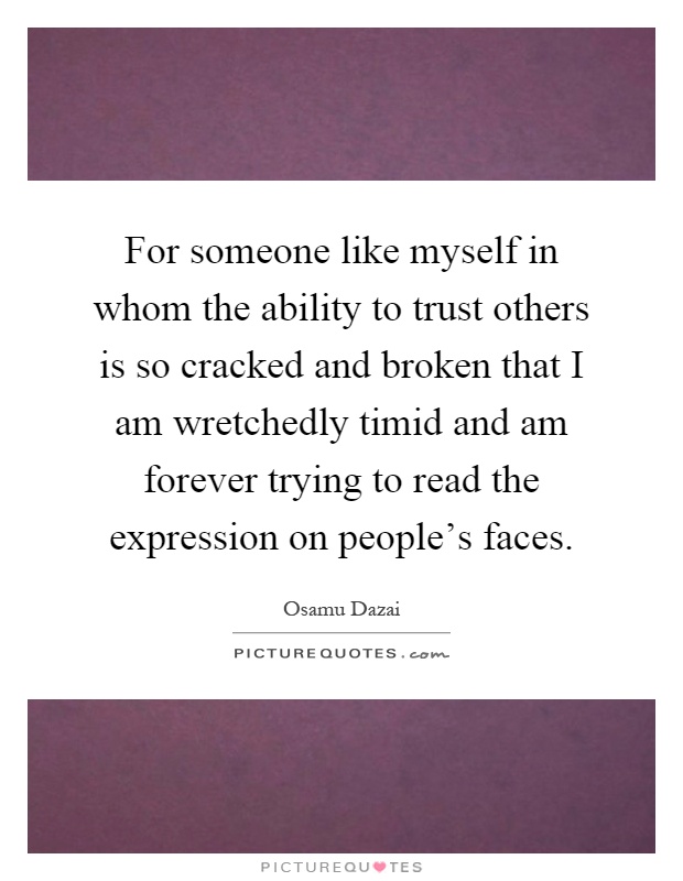 For someone like myself in whom the ability to trust others is so cracked and broken that I am wretchedly timid and am forever trying to read the expression on people's faces Picture Quote #1