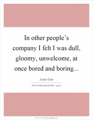 In other people’s company I felt I was dull, gloomy, unwelcome, at once bored and boring Picture Quote #1