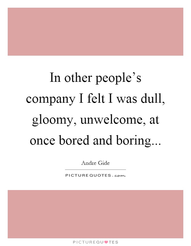 In other people's company I felt I was dull, gloomy, unwelcome, at once bored and boring Picture Quote #1