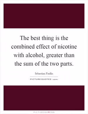 The best thing is the combined effect of nicotine with alcohol, greater than the sum of the two parts Picture Quote #1