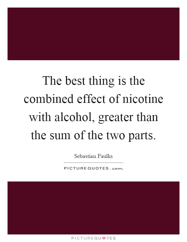 The best thing is the combined effect of nicotine with alcohol, greater than the sum of the two parts Picture Quote #1