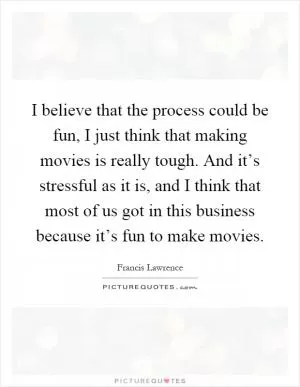 I believe that the process could be fun, I just think that making movies is really tough. And it’s stressful as it is, and I think that most of us got in this business because it’s fun to make movies Picture Quote #1