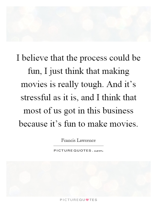 I believe that the process could be fun, I just think that making movies is really tough. And it's stressful as it is, and I think that most of us got in this business because it's fun to make movies Picture Quote #1