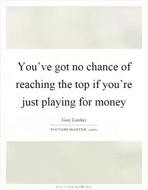 You’ve got no chance of reaching the top if you’re just playing for money Picture Quote #1