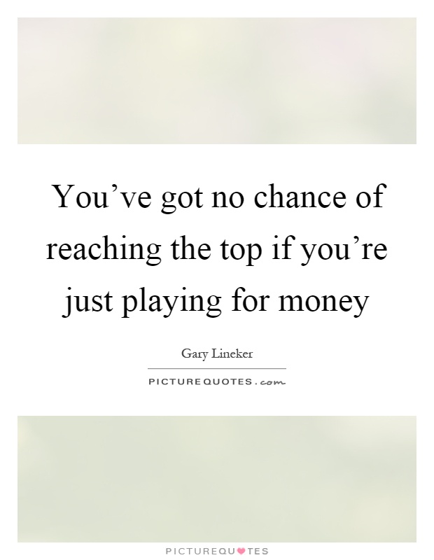 You've got no chance of reaching the top if you're just playing for money Picture Quote #1