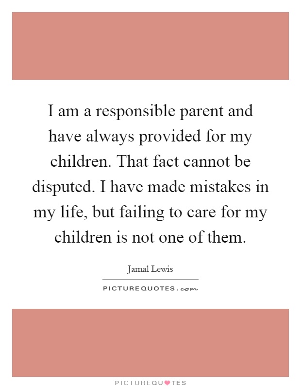 I am a responsible parent and have always provided for my children. That fact cannot be disputed. I have made mistakes in my life, but failing to care for my children is not one of them Picture Quote #1