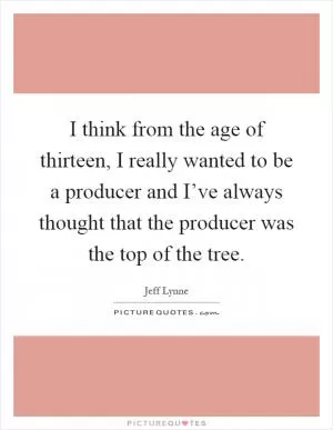 I think from the age of thirteen, I really wanted to be a producer and I’ve always thought that the producer was the top of the tree Picture Quote #1