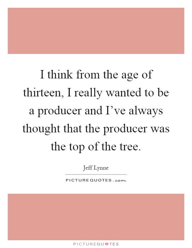 I think from the age of thirteen, I really wanted to be a producer and I've always thought that the producer was the top of the tree Picture Quote #1