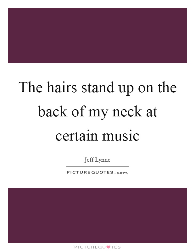 The hairs stand up on the back of my neck at certain music Picture Quote #1