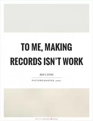 To me, making records isn’t work Picture Quote #1