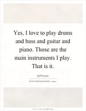Yes, I love to play drums and bass and guitar and piano. Those are the main instruments I play. That is it Picture Quote #1