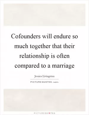 Cofounders will endure so much together that their relationship is often compared to a marriage Picture Quote #1