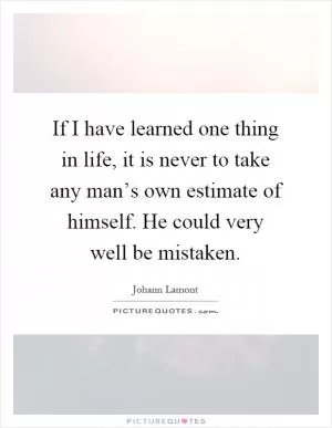 If I have learned one thing in life, it is never to take any man’s own estimate of himself. He could very well be mistaken Picture Quote #1