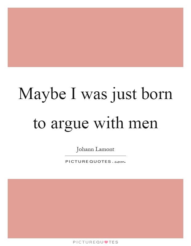 Maybe I was just born to argue with men Picture Quote #1