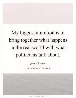 My biggest ambition is to bring together what happens in the real world with what politicians talk about Picture Quote #1