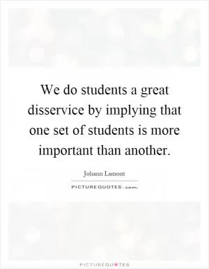We do students a great disservice by implying that one set of students is more important than another Picture Quote #1