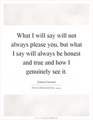 What I will say will not always please you, but what I say will always be honest and true and how I genuinely see it Picture Quote #1