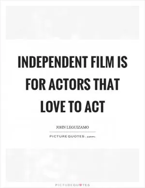 Independent film is for actors that love to act Picture Quote #1