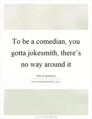 To be a comedian, you gotta jokesmith, there’s no way around it Picture Quote #1