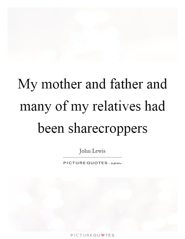 My mother and father and many of my relatives had been sharecroppers Picture Quote #1