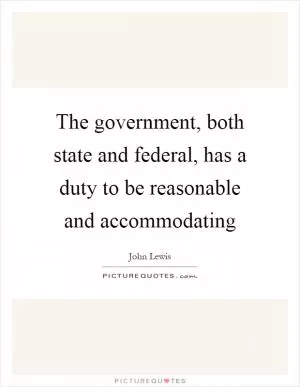 The government, both state and federal, has a duty to be reasonable and accommodating Picture Quote #1