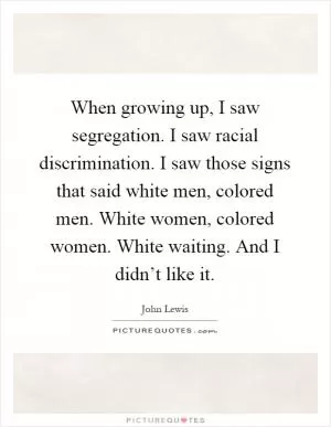 When growing up, I saw segregation. I saw racial discrimination. I saw those signs that said white men, colored men. White women, colored women. White waiting. And I didn’t like it Picture Quote #1