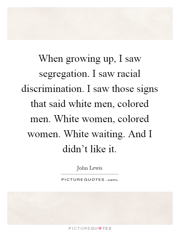 When growing up, I saw segregation. I saw racial discrimination. I saw those signs that said white men, colored men. White women, colored women. White waiting. And I didn't like it Picture Quote #1