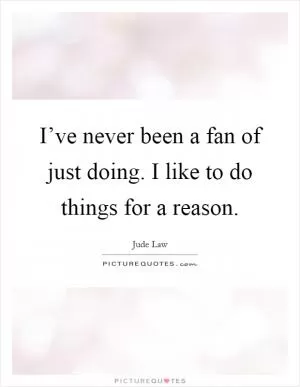 I’ve never been a fan of just doing. I like to do things for a reason Picture Quote #1