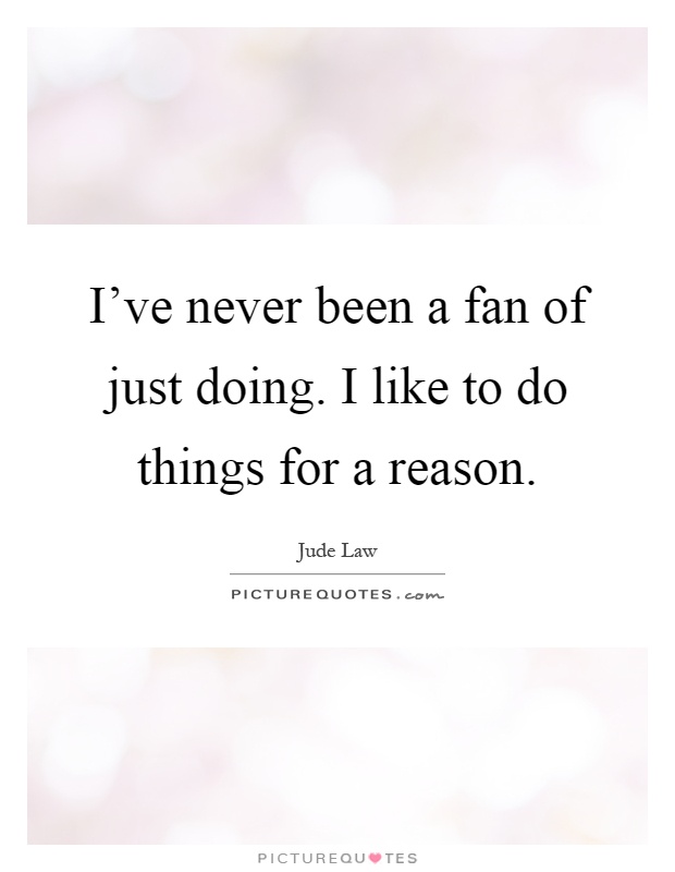 I've never been a fan of just doing. I like to do things for a reason Picture Quote #1