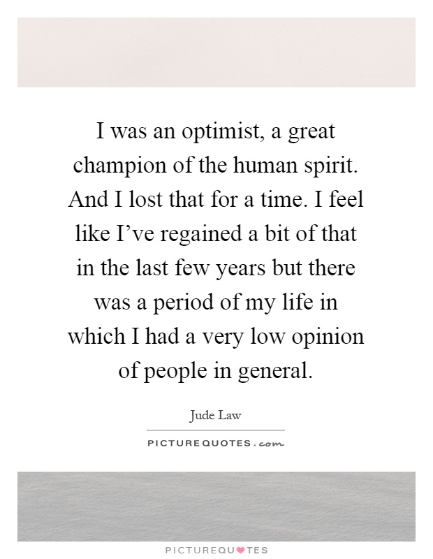 I was an optimist, a great champion of the human spirit. And I lost that for a time. I feel like I've regained a bit of that in the last few years but there was a period of my life in which I had a very low opinion of people in general Picture Quote #1