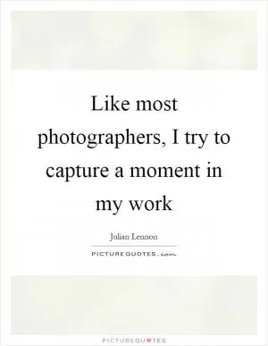 Like most photographers, I try to capture a moment in my work Picture Quote #1