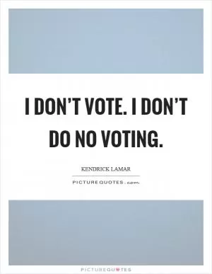 I don’t vote. I don’t do no voting Picture Quote #1