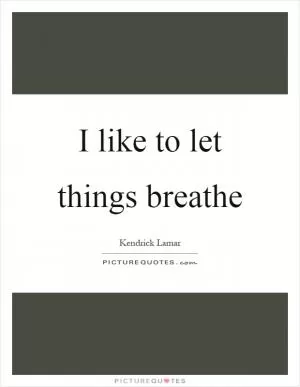 I like to let things breathe Picture Quote #1
