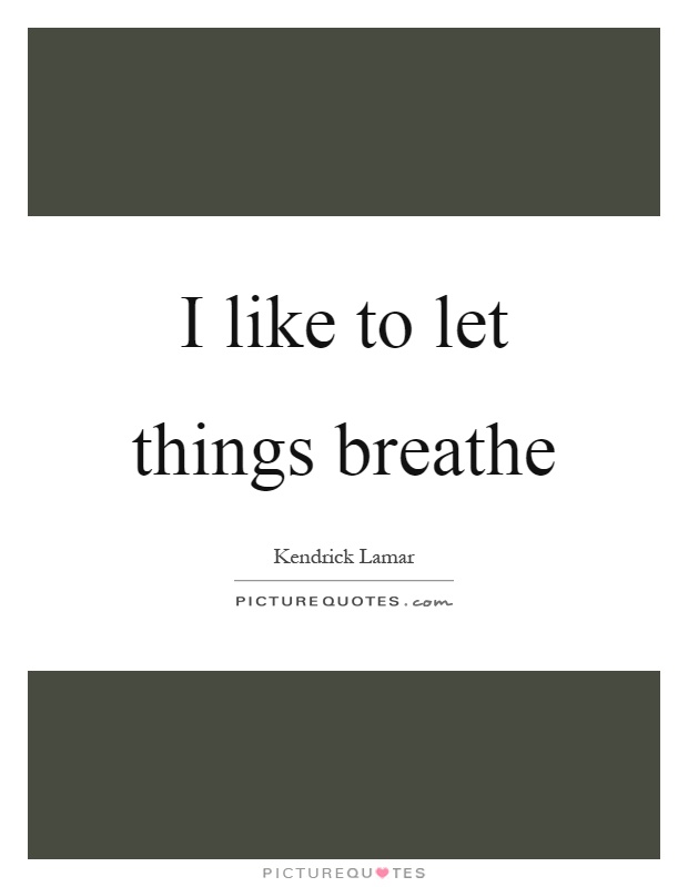 I like to let things breathe Picture Quote #1