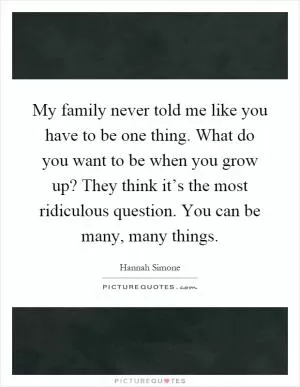 My family never told me like you have to be one thing. What do you want to be when you grow up? They think it’s the most ridiculous question. You can be many, many things Picture Quote #1