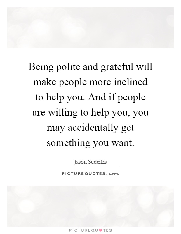 Being polite and grateful will make people more inclined to help you. And if people are willing to help you, you may accidentally get something you want Picture Quote #1