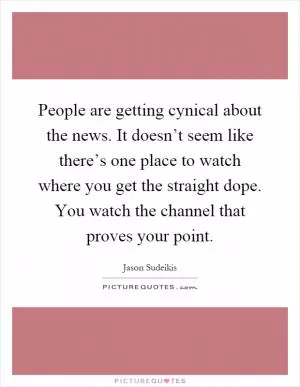 People are getting cynical about the news. It doesn’t seem like there’s one place to watch where you get the straight dope. You watch the channel that proves your point Picture Quote #1
