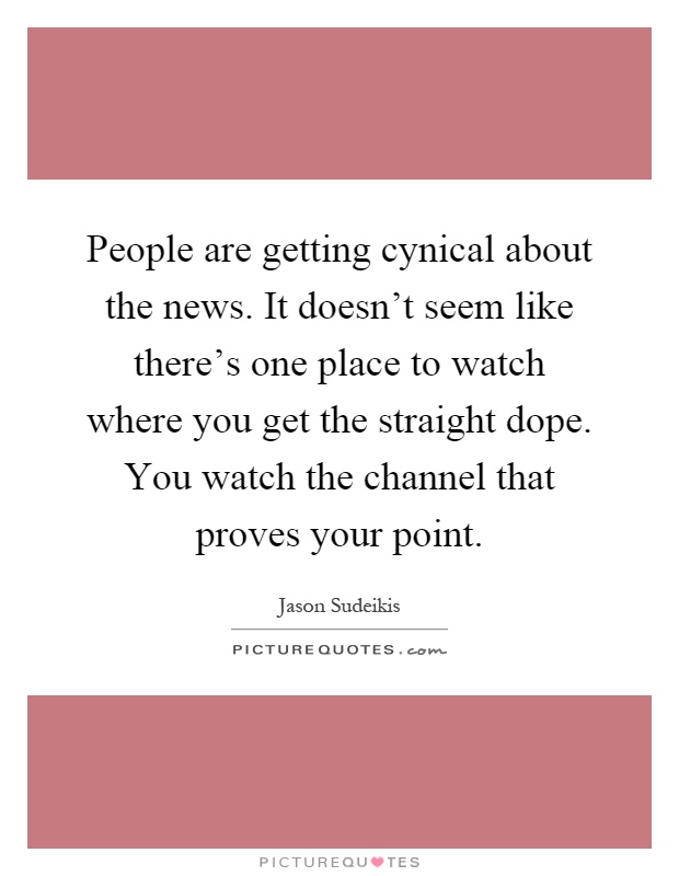 People are getting cynical about the news. It doesn't seem like there's one place to watch where you get the straight dope. You watch the channel that proves your point Picture Quote #1