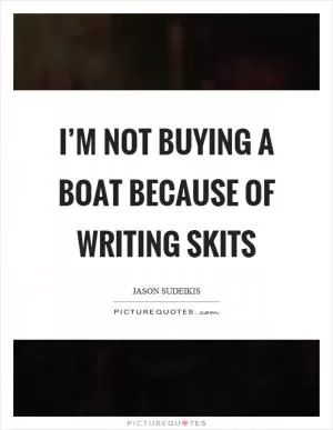 I’m not buying a boat because of writing skits Picture Quote #1