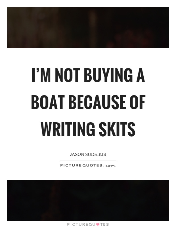 I'm not buying a boat because of writing skits Picture Quote #1
