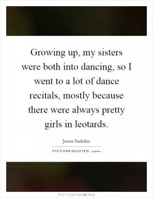 Growing up, my sisters were both into dancing, so I went to a lot of dance recitals, mostly because there were always pretty girls in leotards Picture Quote #1
