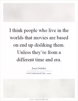 I think people who live in the worlds that movies are based on end up disliking them. Unless they’re from a different time and era Picture Quote #1