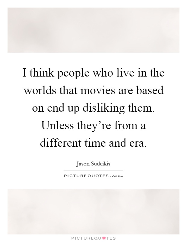 I think people who live in the worlds that movies are based on end up disliking them. Unless they're from a different time and era Picture Quote #1