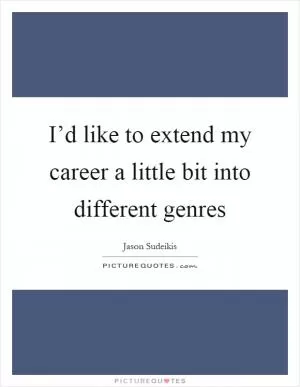 I’d like to extend my career a little bit into different genres Picture Quote #1